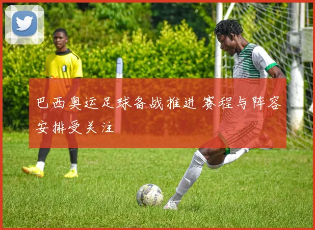 巴西奥运足球备战推进 赛程与阵容安排受关注