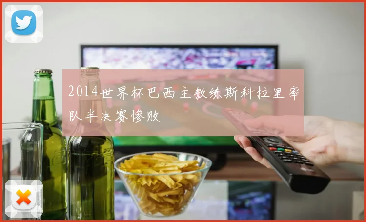 2014世界杯巴西主教练斯科拉里率队半决赛惨败